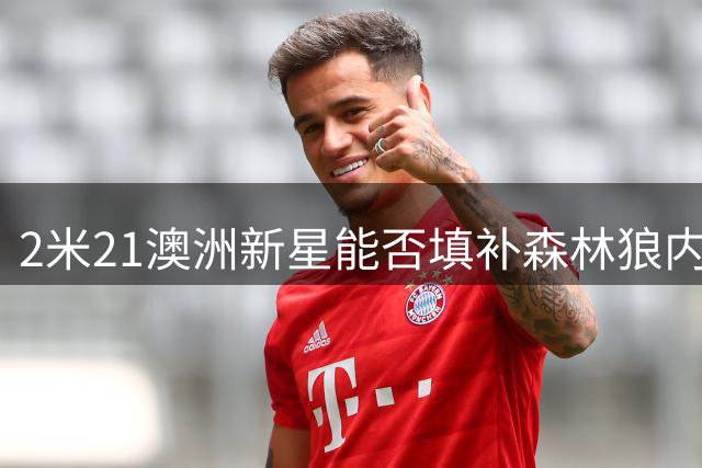 2米21澳洲新星能否填补森林狼内线空缺？齐卡尔斯基迎来关键一战
